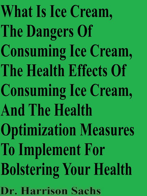 Title details for What Is Ice Cream, the Dangers of Consuming Ice Cream, the Health Effects of Consuming Ice Cream, and the Health Optimization Measures to Implement For Bolstering Your Health by Dr. Harrison Sachs - Wait list